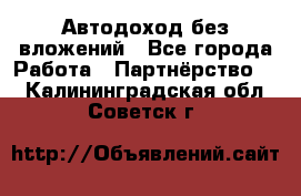 Автодоход без вложений - Все города Работа » Партнёрство   . Калининградская обл.,Советск г.